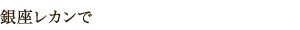 銀座レカンで
