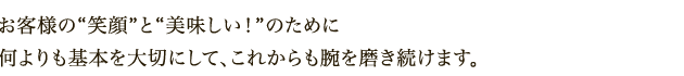 お客様の笑顔と美味しい!のために何よりも基本を大切にしてこれからも腕を磨き続けます